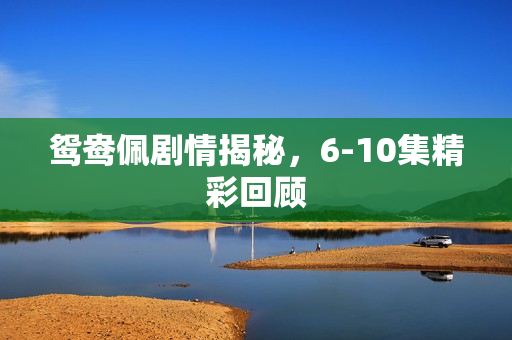 鸳鸯佩剧情揭秘，6-10集精彩回顾