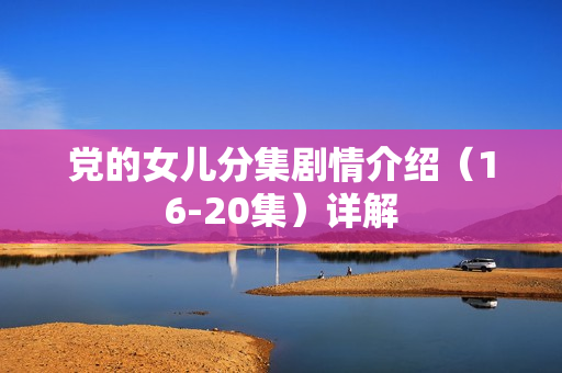 党的女儿分集剧情介绍（16-20集）详解