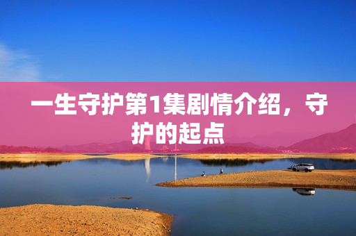 一生守护第1集剧情介绍，守护的起点