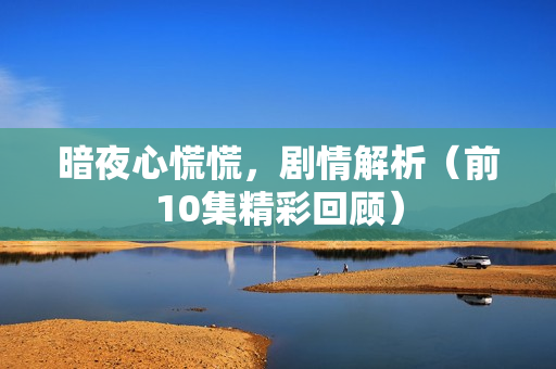 暗夜心慌慌，剧情解析（前10集精彩回顾）