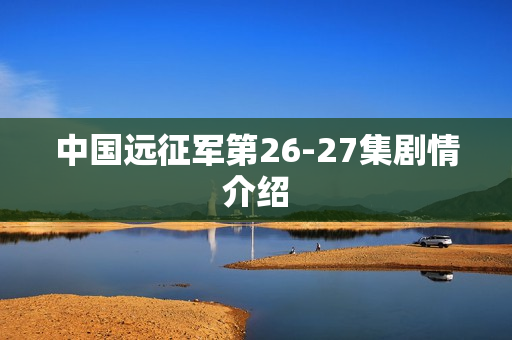 中国远征军第26-27集剧情介绍
