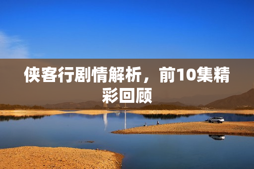 侠客行剧情解析，前10集精彩回顾