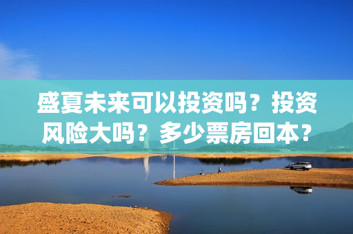 盛夏未来可以投资吗？投资风险大吗？多少票房回本？(盛夏未来可以投资吗)
