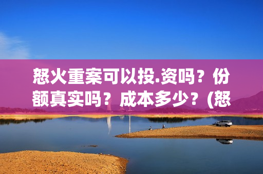 怒火重案可以投.资吗？份额真实吗？成本多少？(怒火重案会亏本吗)