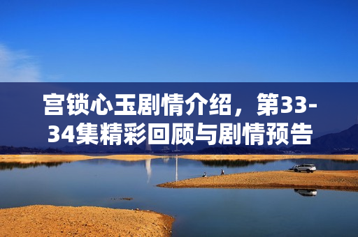 宫锁心玉剧情介绍，第33-34集精彩回顾与剧情预告