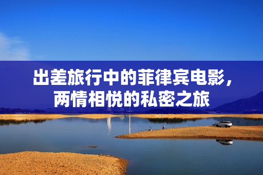 出差旅行中的菲律宾电影，两情相悦的私密之旅