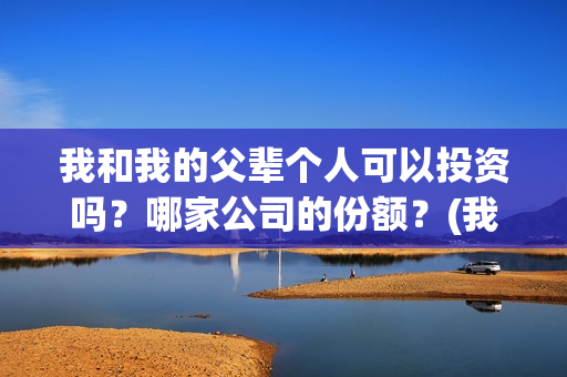我和我的父辈个人可以投资吗？哪家公司的份额？(我和我的父辈讲啥)