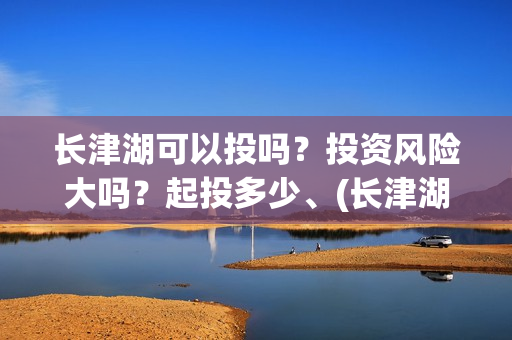长津湖可以投吗？投资风险大吗？起投多少、(长津湖怎么投)