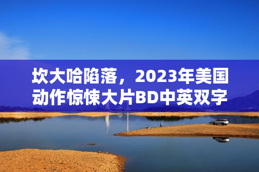 坎大哈陷落，2023年美国动作惊悚大片BD中英双字版来袭