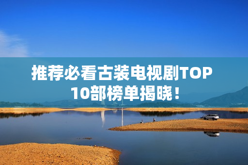 推荐必看古装电视剧TOP 10部榜单揭晓! 推荐必看古装电视剧TOP 10部榜单揭晓!