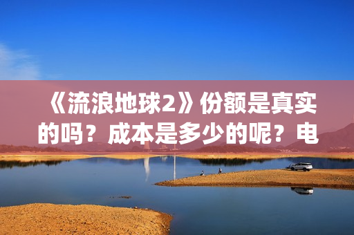 《流浪地球2》份额是真实的吗？成本是多少的呢？电影个人如何投资呢？(流浪地球2剧情介绍)