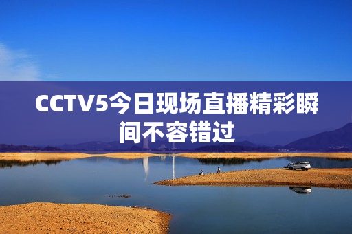 CCTV5今日现场直播精彩瞬间不容错过