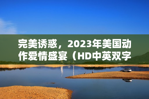 完美诱惑，2023年美国动作爱情盛宴（HD中英双字字幕）