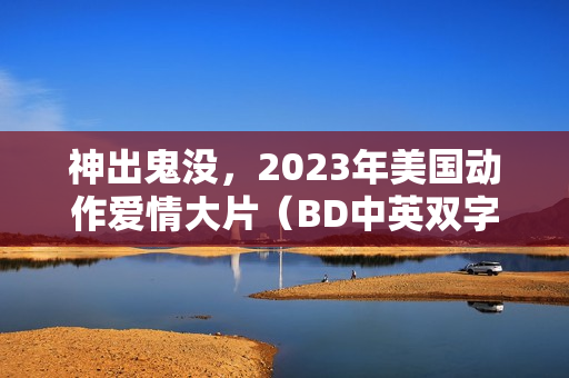 神出鬼没，2023年美国动作爱情大片（BD中英双字字幕）