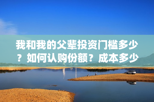 我和我的父辈投资门槛多少？如何认购份额？成本多少？(我和我的父 辈)