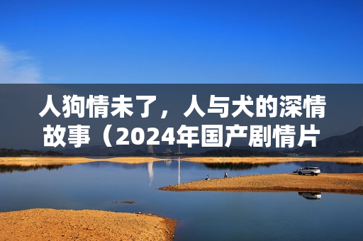 人狗情未了，人与犬的深情故事（2024年国产剧情片）