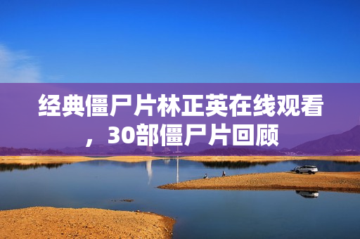 经典僵尸片林正英在线观看，30部僵尸片回顾