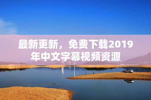 最新更新，免费下载2019年中文字幕视频资源