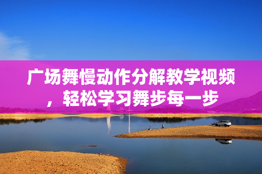 广场舞慢动作分解教学视频，轻松学习舞步每一步