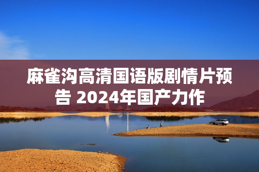 麻雀沟高清国语版剧情片预告 2024年国产力作