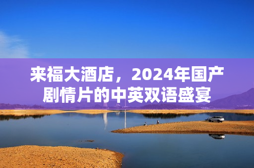 来福大酒店,2024年国产剧情片的中英双语盛宴 来福大酒店,2024年国产剧情片的中英双语盛宴