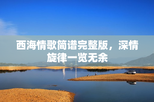 西海情歌简谱完整版，深情旋律一览无余