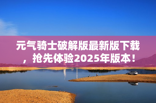 元气骑士破解版最新版下载，抢先体验2025年版本！