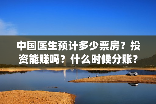 中国医生预计多少票房？投资能赚吗？什么时候分账？(中国医生大概)