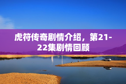 虎符传奇剧情介绍，第21-22集剧情回顾