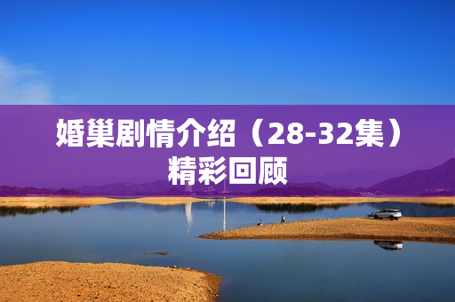 婚巢剧情介绍（28-32集）精彩回顾