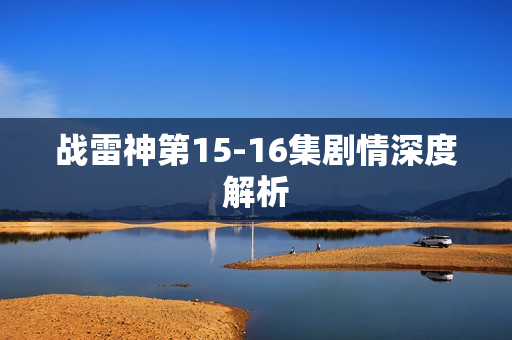 战雷神第15-16集剧情深度解析