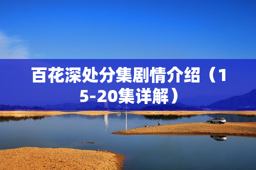 百花深处分集剧情介绍（15-20集详解）