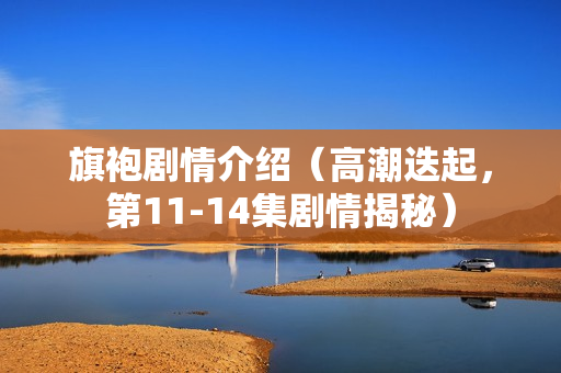 旗袍剧情介绍（高潮迭起，第11-14集剧情揭秘）