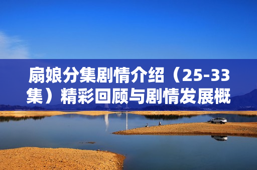 扇娘分集剧情介绍(25-33集)精彩回顾与剧情发展概述 扇娘分集剧情介绍(25-33集)精彩回顾与剧情发展概述