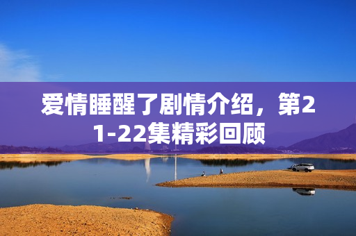 爱情睡醒了剧情介绍,第21-22集精彩回顾 爱情睡醒了剧情介绍,第21-22集精彩回顾