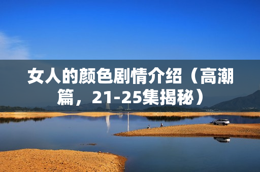 女人的颜色剧情介绍（高潮篇，21-25集揭秘）