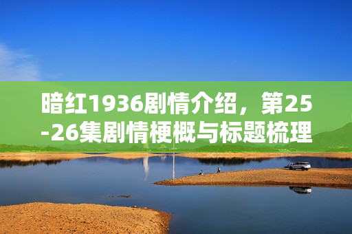 暗红1936剧情介绍，第25-26集剧情梗概与标题梳理