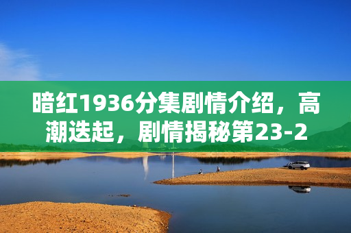暗红1936分集剧情介绍，高潮迭起，剧情揭秘第23-24集介绍