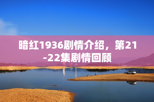 暗红1936剧情介绍，第21-22集剧情回顾