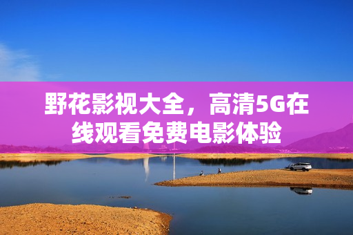 野花影视大全，高清5G在线观看免费电影体验