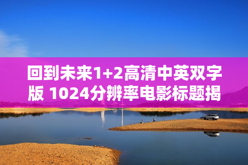 回到未来1+2高清中英双字版 1024分辨率电影标题揭晓