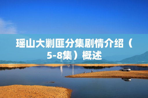 瑶山大剿匪分集剧情介绍（5-8集）概述