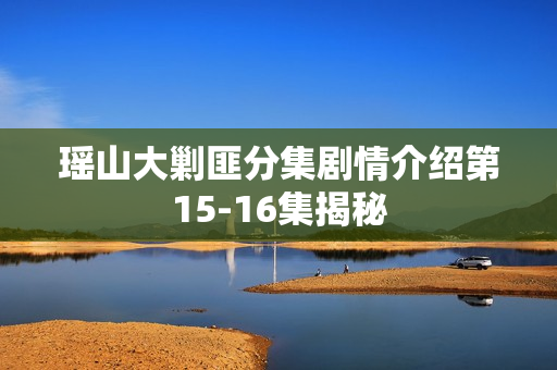 瑶山大剿匪分集剧情介绍第15-16集揭秘