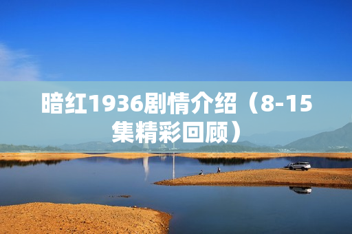 暗红1936剧情介绍（8-15集精彩回顾）