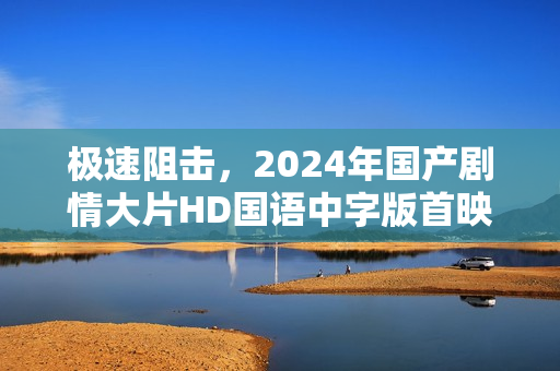 极速阻击,2024年国产剧情大片HD国语中字版首映 极速阻击,2024年国产剧情大片HD国语中字版首映