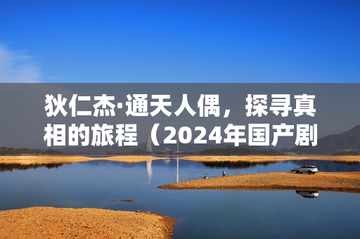 狄仁杰·通天人偶，探寻真相的旅程（2024年国产剧情片）
