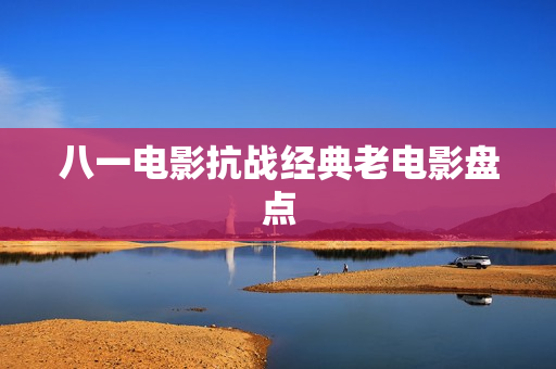 八一电影抗战经典老电影盘点