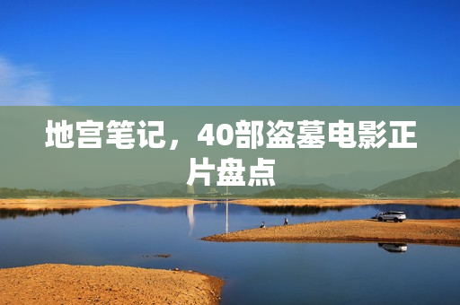 地宫笔记，40部盗墓电影正片盘点