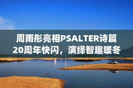 周雨彤亮相PSALTER诗篇20周年快闪，演绎智趣暖冬！(周雨彤新照)