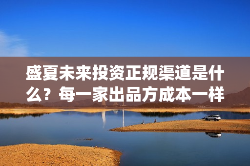 盛夏未来投资正规渠道是什么？每一家出品方成本一样吗？(盛夏未来亏本)